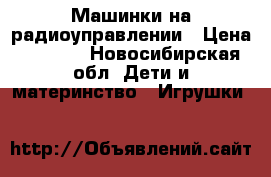 Машинки на радиоуправлении › Цена ­ 1 200 - Новосибирская обл. Дети и материнство » Игрушки   